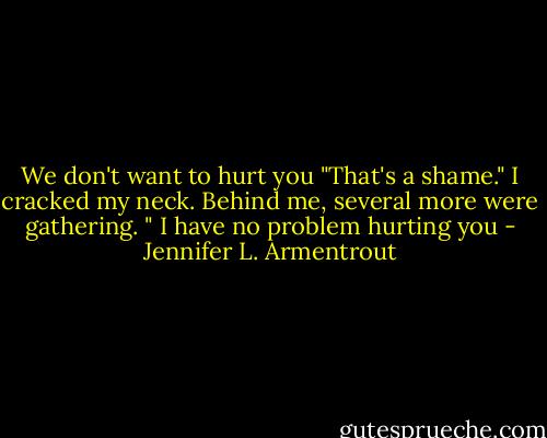 We don't want to hurt you<br />"That's a shame." I cracked my neck. Behind me, several more were gathering. " I have no problem hurting you - Jennifer L. Armentrout