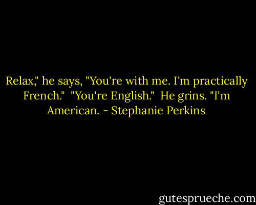 Relax," he says, "You're with me. I'm practically French."<br /><br />"You're English."<br /><br />He grins. "I'm American. - Stephanie Perkins