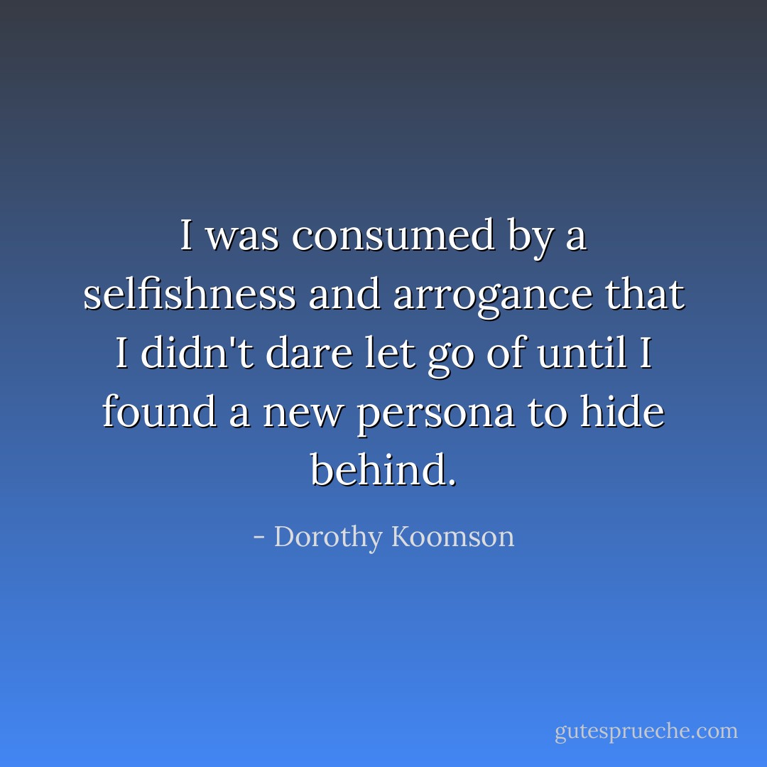 I was consumed by a selfishness and arrogance that I didn't dare let go of until I found a new persona to hide behind. - Dorothy Koomson