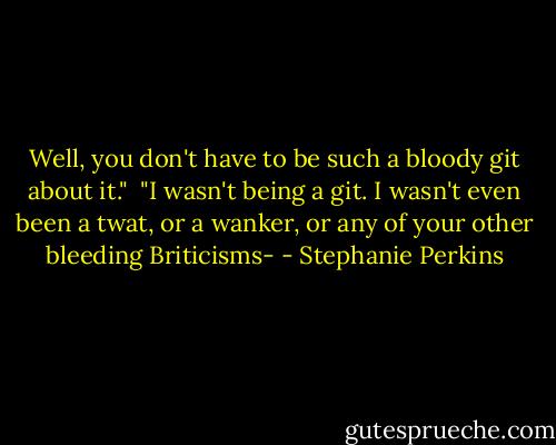 Well, you don't have to be such a bloody git about it."<br /><br />"I wasn't being a git. I wasn't even been a twat, or a wanker, or any of your other bleeding Briticisms- - Stephanie Perkins