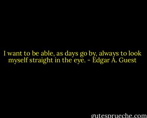 I want to be able, as days go by, always to look myself straight in the eye. - Edgar A. Guest