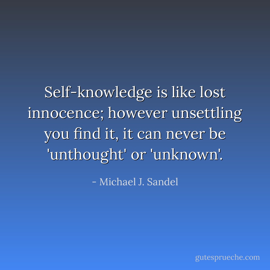 Self-knowledge is like lost innocence; however unsettling you find it, it can never be 'unthought' or 'unknown'. - Michael J. Sandel