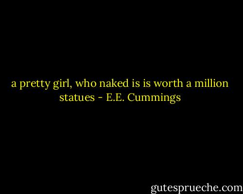 a pretty girl, who naked is<br />is worth a million statues - E.E. Cummings