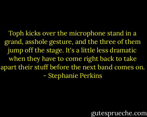 Toph kicks over the microphone stand in a grand, asshole gesture, and the three of them jump off the stage. It's a little less dramatic when they have to come right back to take apart their stuff before the next band comes on. - Stephanie Perkins