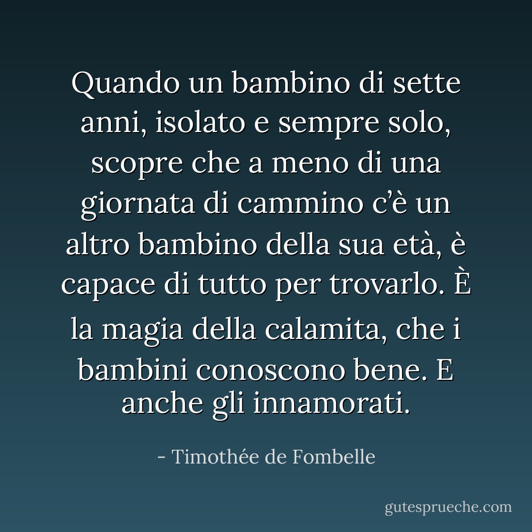 Quando un bambino di sette anni, isolato e sempre solo, scopre che a meno di una giornata di cammino c’è un altro bambino della sua età, è capace di tutto per trovarlo. È la magia della calamita, che i bambini conoscono bene.<br />E anche gli innamorati. - Timothée de Fombelle