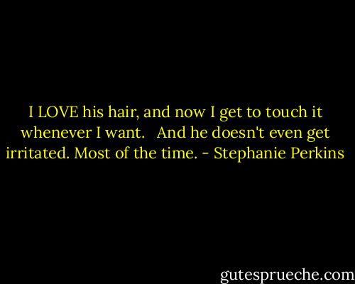 I LOVE his hair, and now I get to touch it whenever I want. <br /><br />And he doesn't even get irritated. Most of the time. - Stephanie Perkins