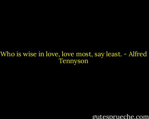 Who is wise in love, love most, say least. - Alfred Tennyson