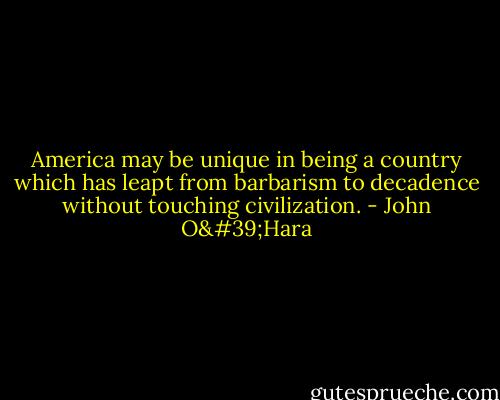 America may be unique in being a country which has leapt from barbarism to decadence without touching civilization. - John O'Hara