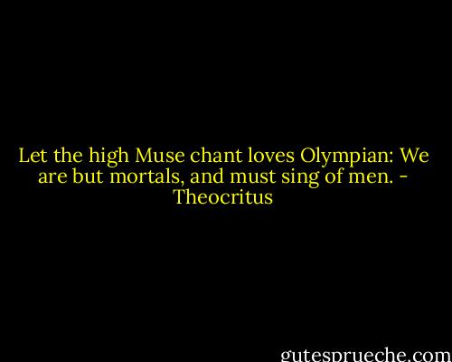 Let the high Muse chant loves Olympian:<br />We are but mortals, and must sing of men. - Theocritus