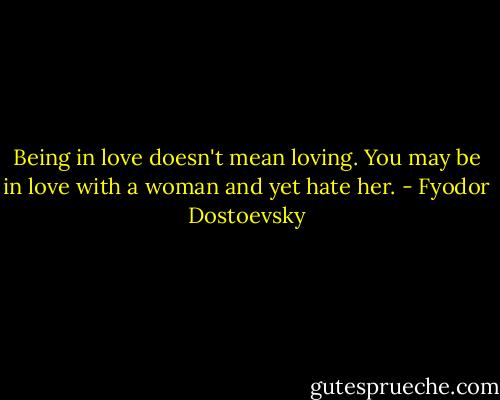 Being in love doesn't mean loving. You may be in love with a woman and yet hate her. - Fyodor Dostoevsky