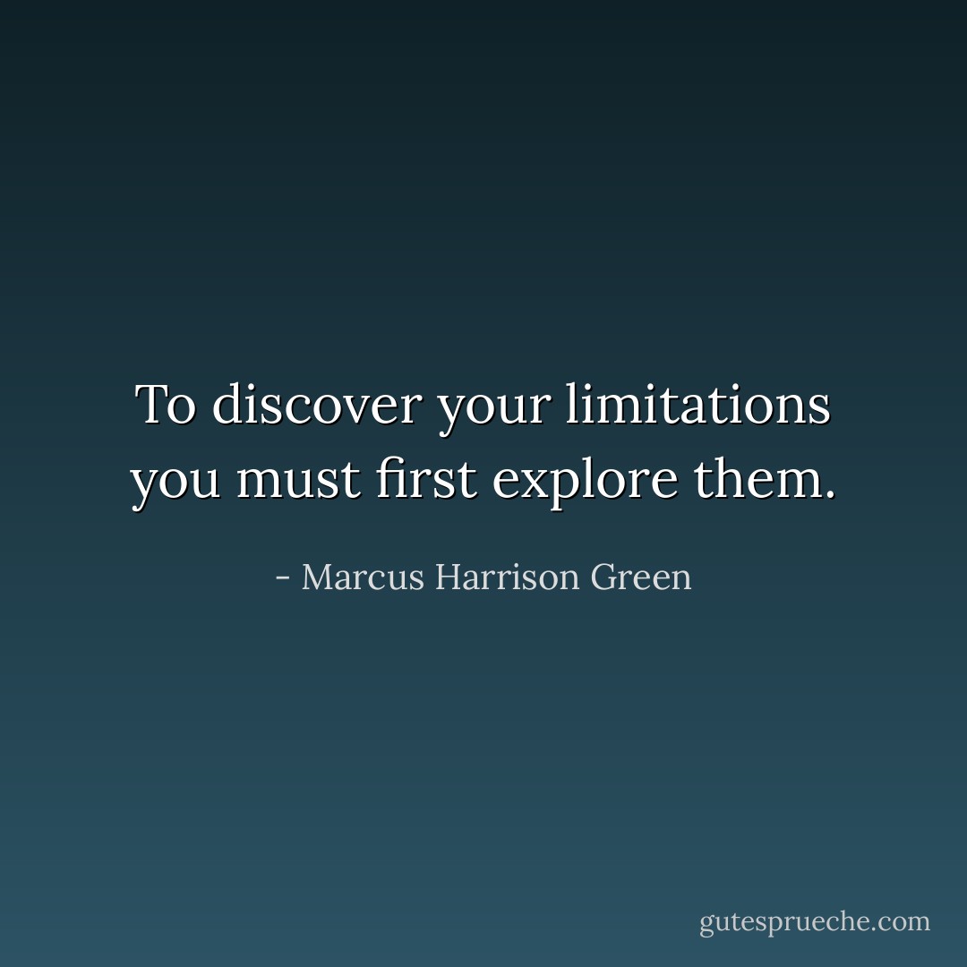 To discover your limitations you must first explore them. - Marcus Harrison Green