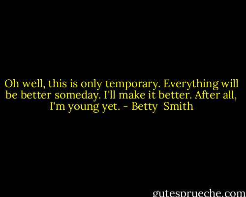 Oh well, this is only temporary. Everything will be better someday. I'll make it better. After all, I'm young yet. - Betty  Smith