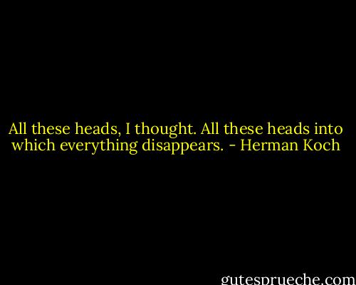 All these heads, I thought. All these heads into which everything disappears. - Herman Koch