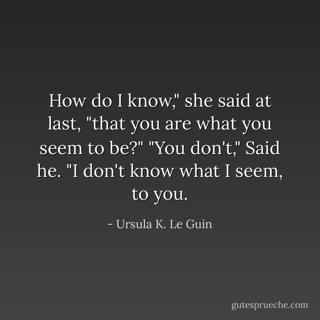How do I know," she said at last, "that you are what you seem to be?"<br />"You don't," Said he. "I don't know what I seem, to you. - Ursula K. Le Guin