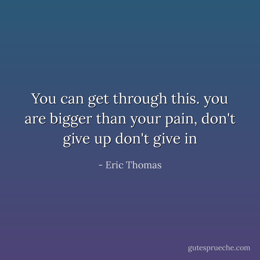 You can get through this. you are bigger than your pain, don't give up don't give in - Eric Thomas