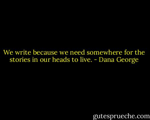 We write because we need somewhere for the stories in our heads to live. - Dana George