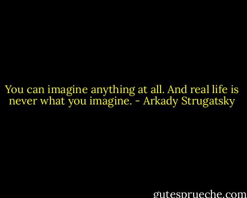 You can imagine anything at all. And real life is never what you imagine. - Arkady Strugatsky
