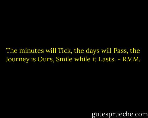 The minutes will Tick, the days will Pass, the Journey is Ours, Smile while it Lasts. - R.V.M.