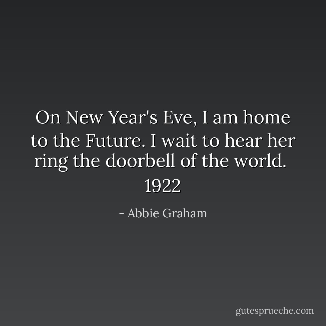On New Year's Eve, I am home to the Future. I wait to hear her ring the doorbell of the world.<br /><br />1922 - Abbie Graham