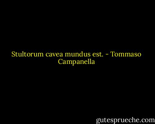 Stultorum cavea mundus est. - Tommaso Campanella