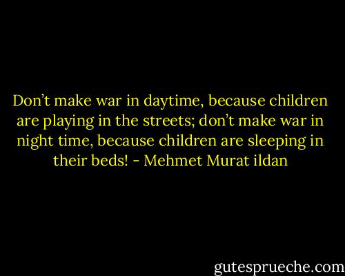 Don’t make war in daytime, because children are playing in the streets; don’t make war in night time, because children are sleeping in their beds! - Mehmet Murat ildan