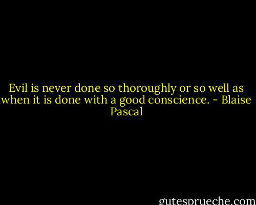 Evil is never done so thoroughly or so well as when it is done with a good conscience. - Blaise Pascal
