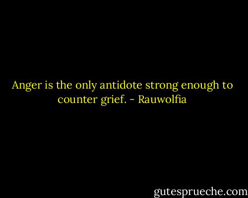 Anger is the only antidote strong enough to counter grief. - Rauwolfia