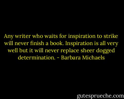 Any writer who waits for inspiration to strike will never finish a book. Inspiration is all very well but it will never replace sheer dogged determination. - Barbara Michaels