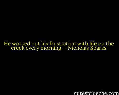He worked out his frustration with life on the creek every morning. - Nicholas Sparks