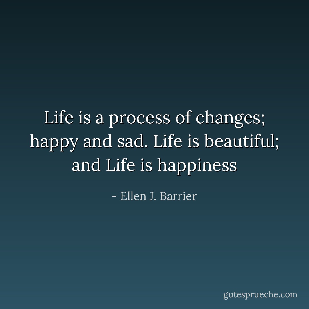 Life is a process of changes; happy and sad.<br />Life is beautiful; and Life is happiness - Ellen J. Barrier