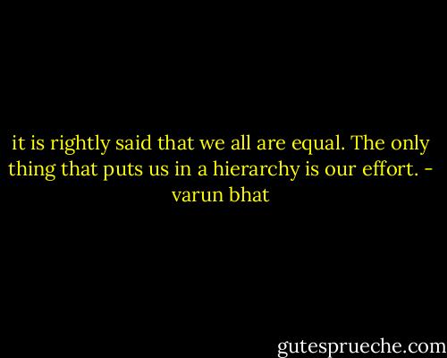 it is rightly said that we all are equal. The only thing that puts us in a hierarchy is our effort. - varun bhat