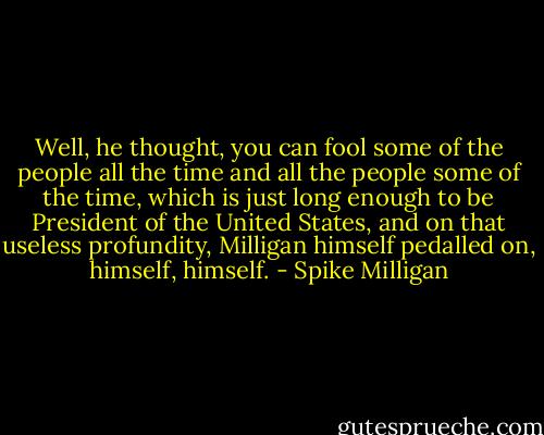 Well, he thought, you can fool some of the people all the time and all the people some of the time, which is just long enough to be President of the United States, and on that useless profundity, Milligan himself pedalled on, himself, himself. - Spike Milligan