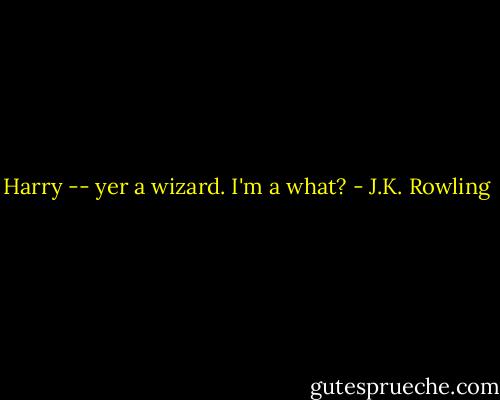 Harry -- yer a wizard.<br />I'm a what? - J.K. Rowling