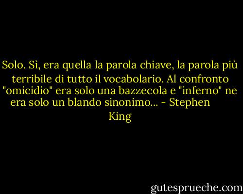 Solo. Sì, era quella la parola chiave, la parola più terribile di tutto il vocabolario. Al confronto "omicidio" era solo una bazzecola e "inferno" ne era solo un blando sinonimo... - Stephen        King