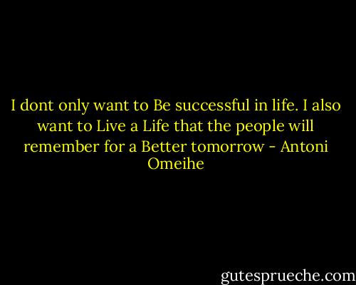 I dont only want to Be successful in life. I also want to Live a Life that the people will remember for a Better tomorrow - Antoni Omeihe