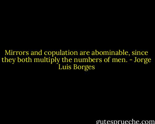 Mirrors and copulation are abominable, since they both multiply the numbers of men. - Jorge Luis Borges