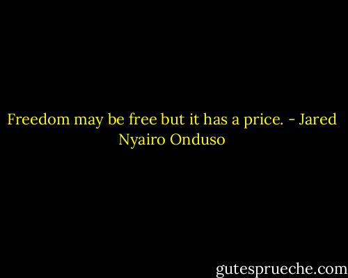Freedom may be free but it has a price. - Jared Nyairo Onduso
