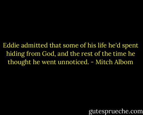 Eddie admitted that some of his life he'd spent hiding from God, and the rest of the time he thought he went unnoticed. - Mitch Albom