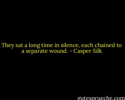 They sat a long time in silence, each chained to a separate wound. - Casper Silk