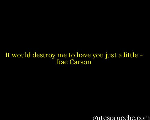 It would destroy me to have you just a little - Rae Carson