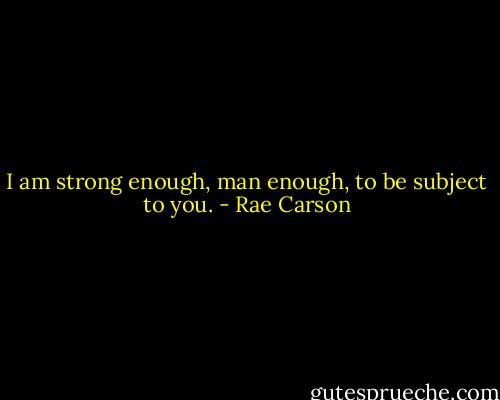 I am strong enough, man enough, to be subject to you. - Rae Carson