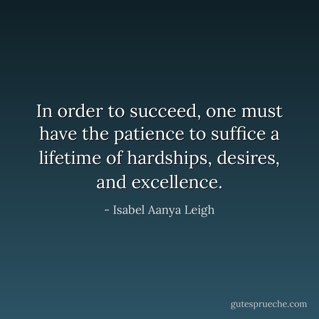 In order to succeed, one must have the patience to suffice a lifetime of hardships, desires, and excellence. - Isabel Aanya Leigh