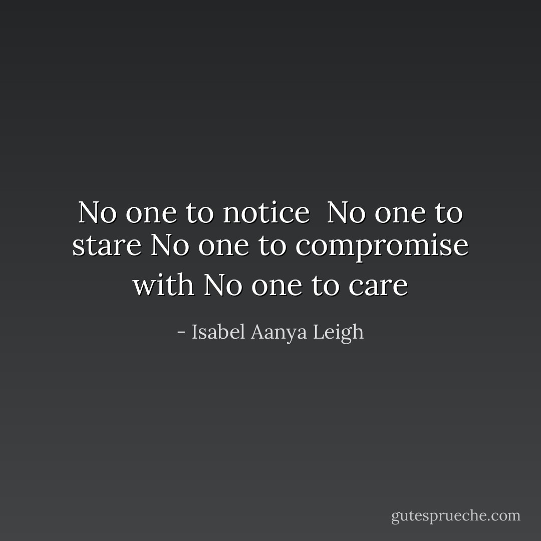 No one to notice <br />No one to stare<br />No one to compromise with<br />No one to care - Isabel Aanya Leigh