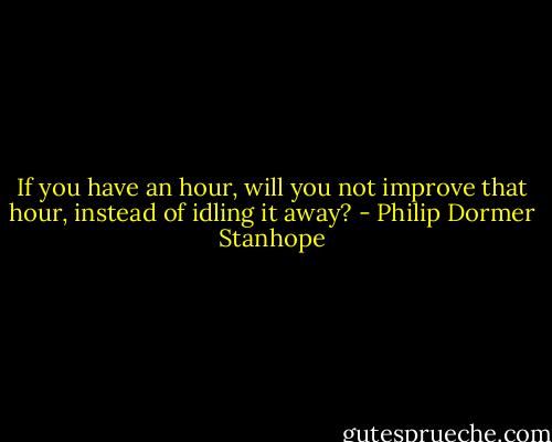 If you have an hour, will you not improve that hour, instead of idling it away? - Philip Dormer Stanhope