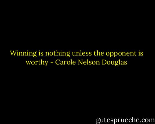 Winning is nothing unless the opponent is worthy - Carole Nelson Douglas