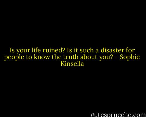 Is your life ruined? Is it such a disaster for people to know the truth about you? - Sophie Kinsella