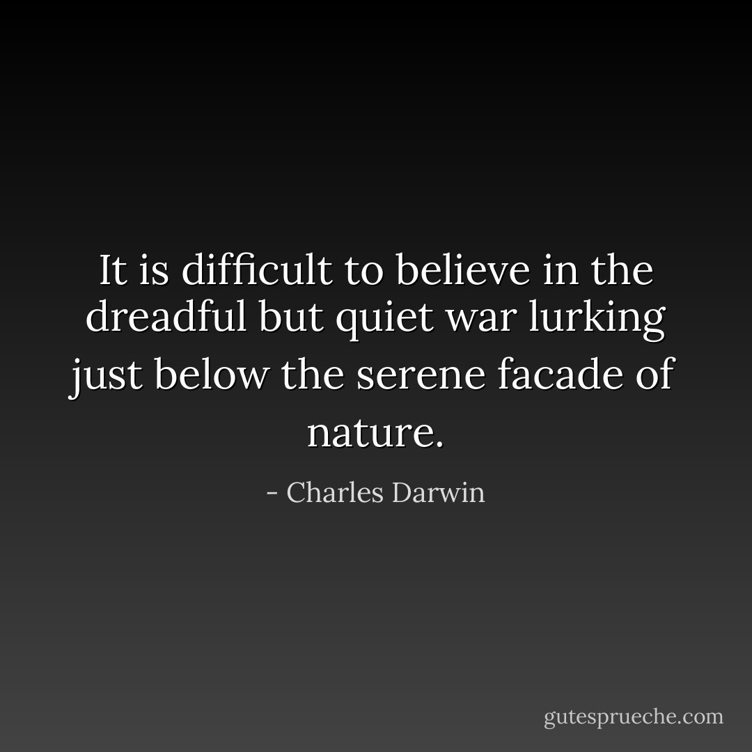 It is difficult to believe in the dreadful but quiet war lurking just below the serene facade of nature. - Charles Darwin