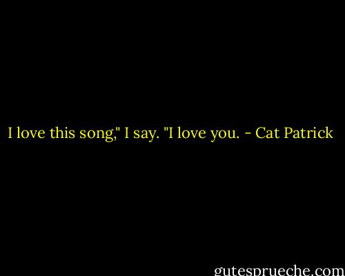 I love this song," I say.<br />"I love you. - Cat Patrick