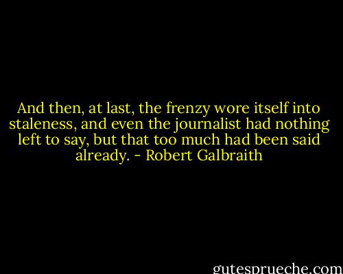 And then, at last, the frenzy wore itself into staleness, and even the journalist had nothing left to say, but that too much had been said already. - Robert Galbraith