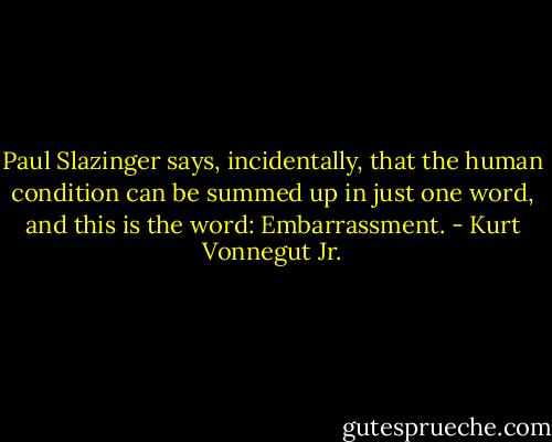 Paul Slazinger says, incidentally, that the human condition can be summed up in just one word, and this is the word: Embarrassment. - Kurt Vonnegut Jr.